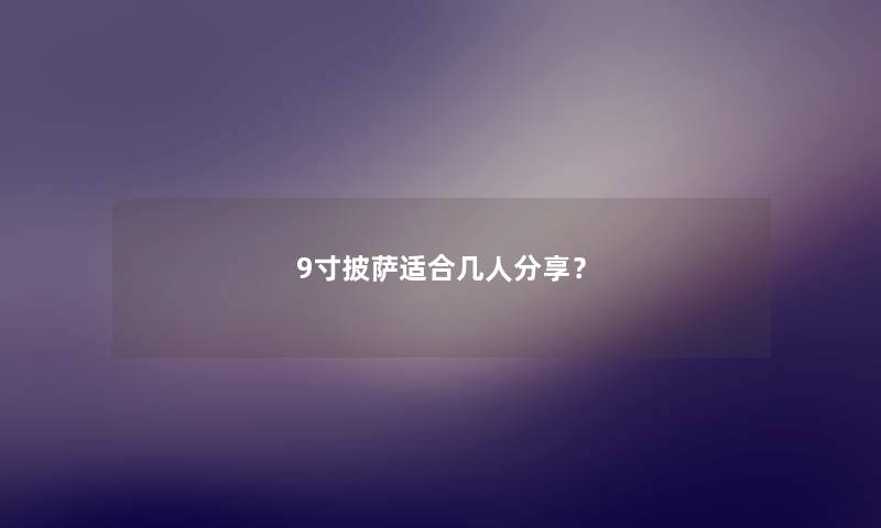 9寸披萨适合几人分享? 9寸披萨适合几人分享?