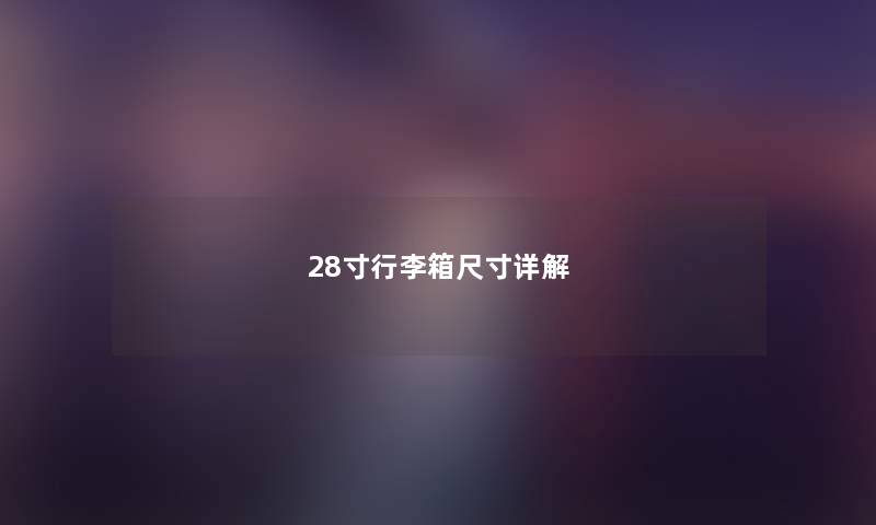 28寸行李箱尺寸详解 28寸行李箱尺寸详解