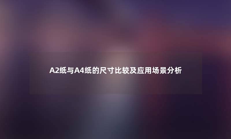 A2纸与A4纸的尺寸比较及应用场景想说