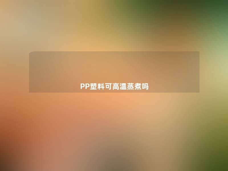 PP塑料可高温蒸煮吗 PP塑料可高温蒸煮吗