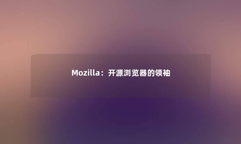 Mozilla:开源浏览器的领袖 Mozilla:开源浏览器的领袖