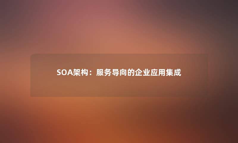 SOA架构:服务导向的企业应用集成 SOA架构:服务导向的企业应用集成