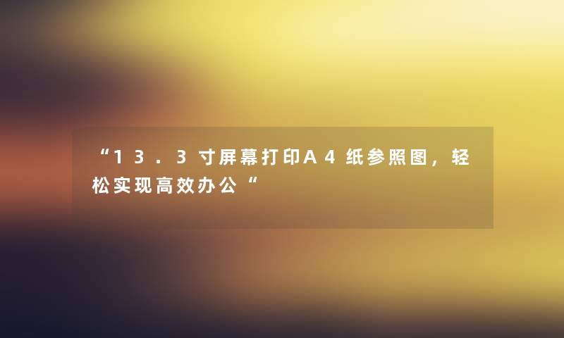 “13.3寸屏幕打印A4纸参照图,轻松实现高效办公“ “13.3寸屏幕打印A4纸参照图,轻松实现高效办公“