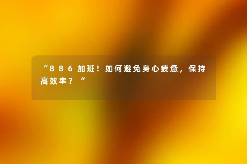 “886加班！如何避免身心疲惫，保持高效率？“