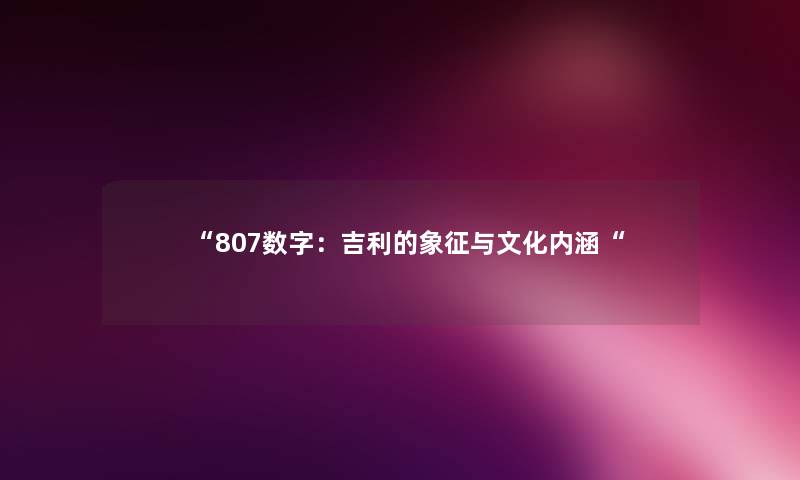 “807数字:吉利的象征与文化内涵“ “807数字:吉利的象征与文化内涵“