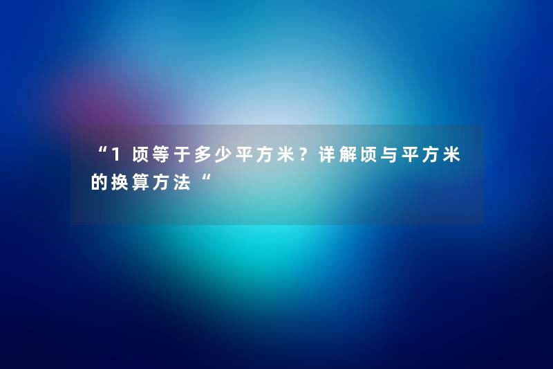 “1顷等于多少平方米?详解顷与平方米的换算方法“ “1顷等于多少平方米?详解顷与平方米的换算方法“