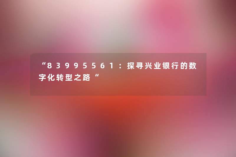“83995561:探寻兴业银行的数字化转型之路“ “83995561:探寻兴业银行的数字化转型之路“
