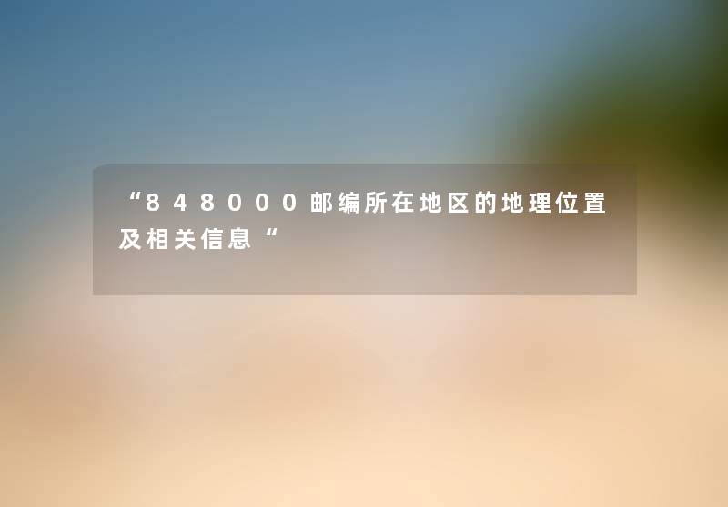 “848000邮编所在地区的地理位置及相关信息“ “848000邮编所在地区的地理位置及相关信息“