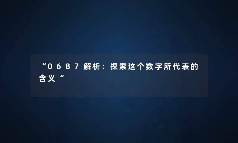 “0687解析:探索这个数字所代表的含义“ “0687解析:探索这个数字所代表的含义“