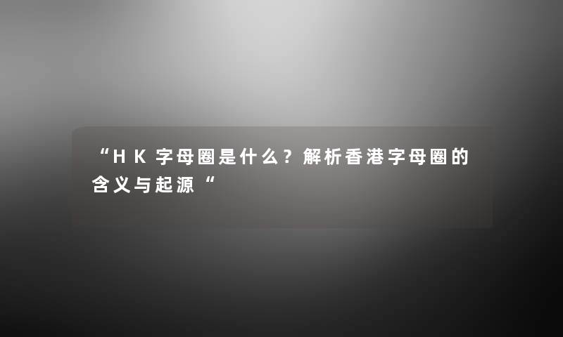 “HK字母圈是什么?解析香港字母圈的含义与起源“ “HK字母圈是什么?解析香港字母圈的含义与起源“