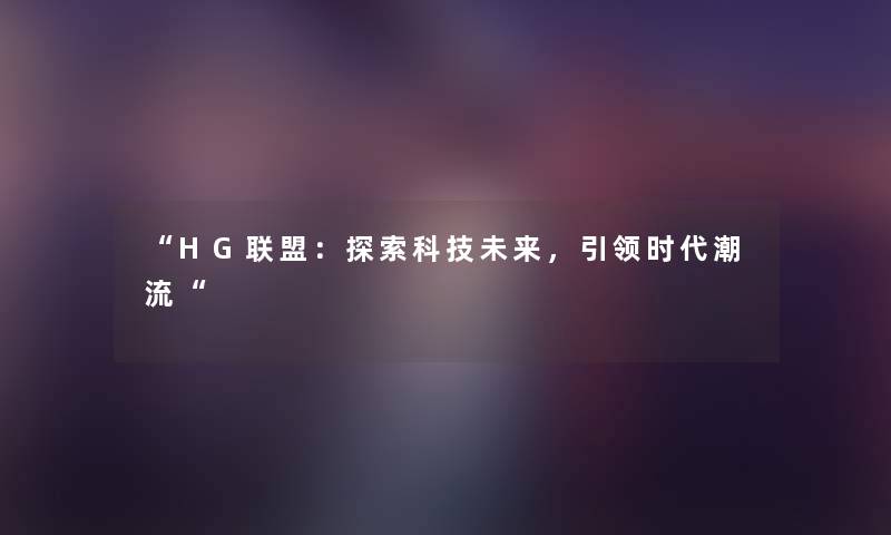 “HG联盟：探索科技未来，引领时代潮流“