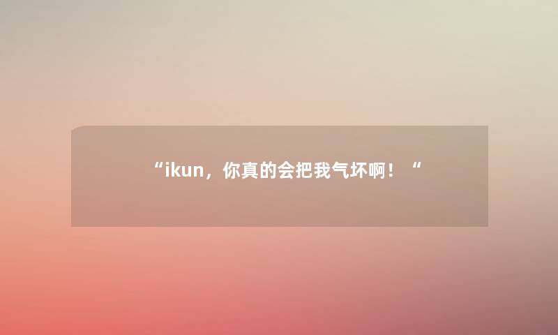 “ikun,你真的会把我气坏啊!“ “ikun,你真的会把我气坏啊!“