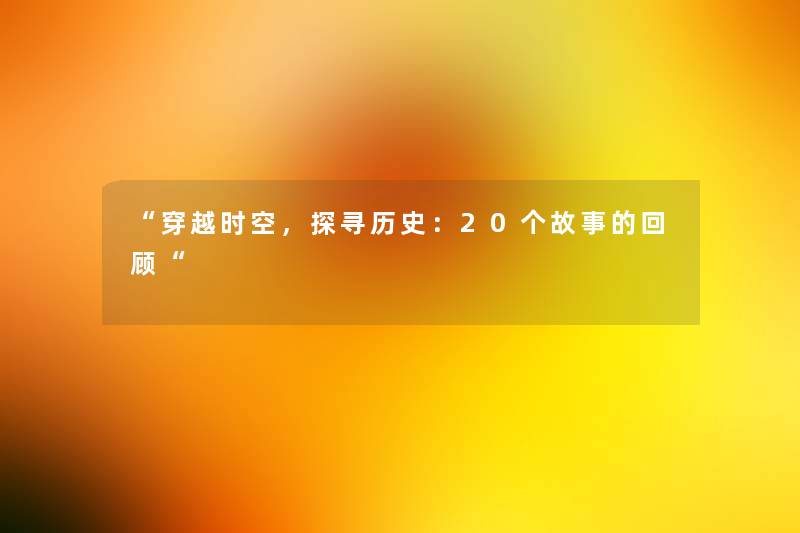 “穿越时空,探寻历史:20个故事的回顾“ “穿越时空,探寻历史:20个故事的回顾“