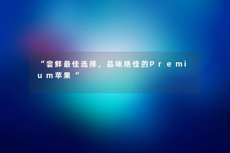 “尝鲜理想选择,品味绝佳的Premium苹果“ “尝鲜理想选择,品味绝佳的Premium苹果“