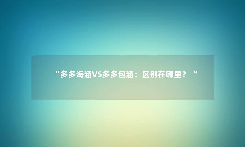 “多多海涵VS多多包涵:区别在哪里?“ “多多海涵VS多多包涵:区别在哪里?“