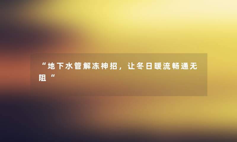 “地下水管解冻神招,让冬日暖流畅通无阻“ “地下水管解冻神招,让冬日暖流畅通无阻“