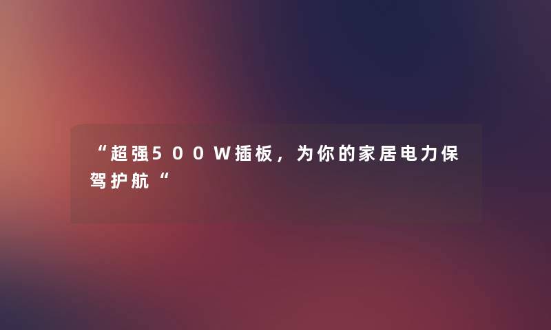 “超强500W插板,为你的家居电力保驾护航“ “超强500W插板,为你的家居电力保驾护航“