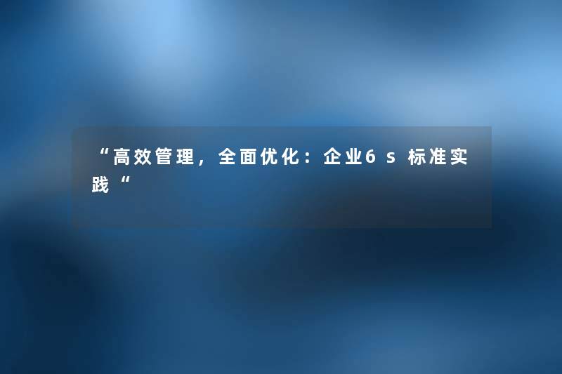 “高效管理,全面优化:企业6s标准实践“ “高效管理,全面优化:企业6s标准实践“