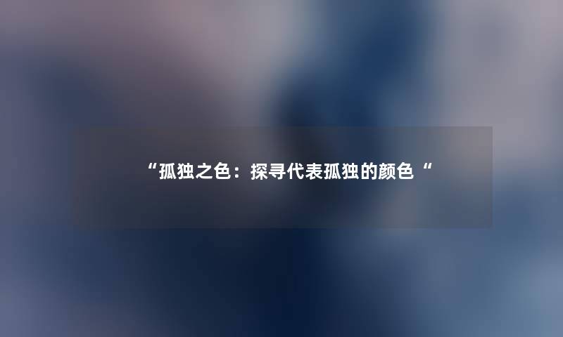 “孤独之色:探寻代表孤独的颜色“ “孤独之色:探寻代表孤独的颜色“