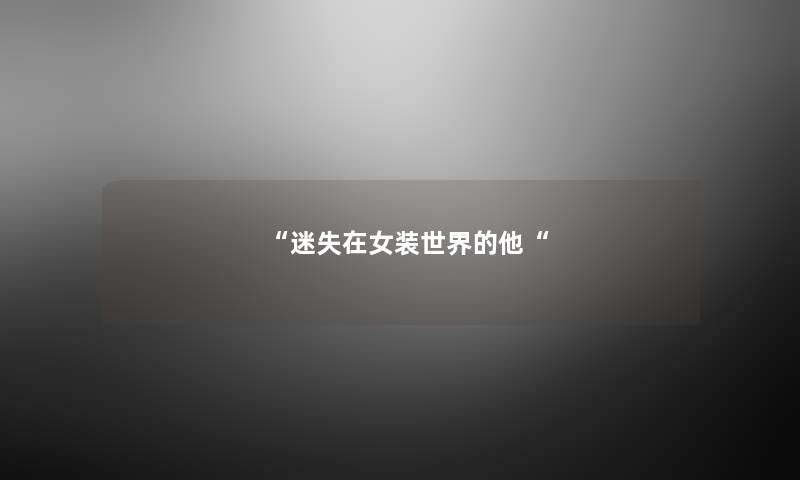 “迷失在女装世界的他“ “迷失在女装世界的他“