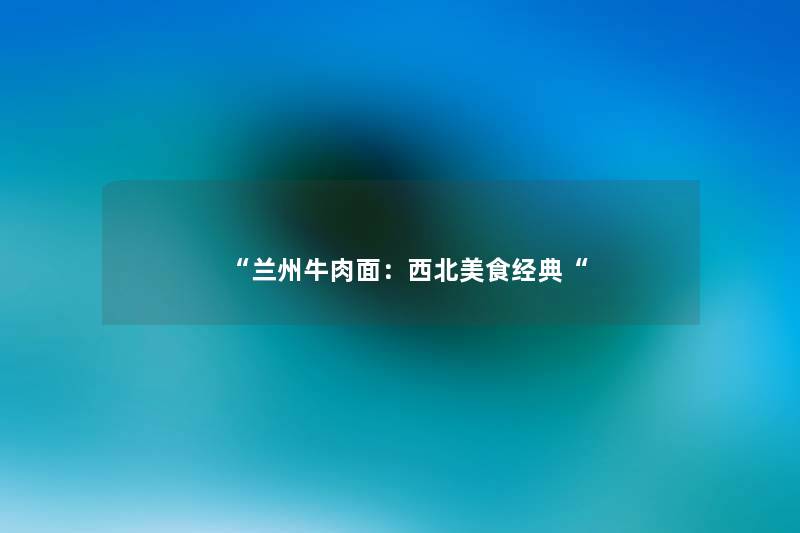 “兰州牛肉面:西北美食经典“ “兰州牛肉面:西北美食经典“