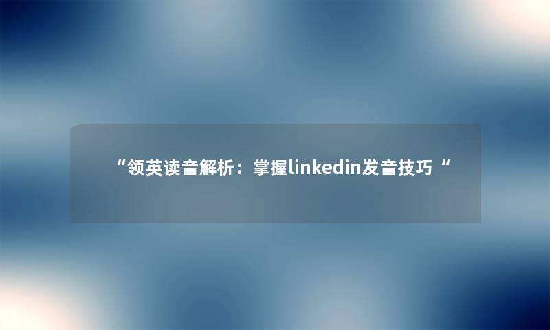 “领英读音解析:掌握linkedin发音技巧“ “领英读音解析:掌握linkedin发音技巧“