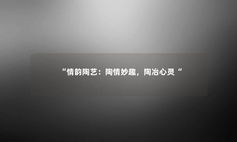 “情韵陶艺:陶情妙趣,陶冶心灵“ “情韵陶艺:陶情妙趣,陶冶心灵“