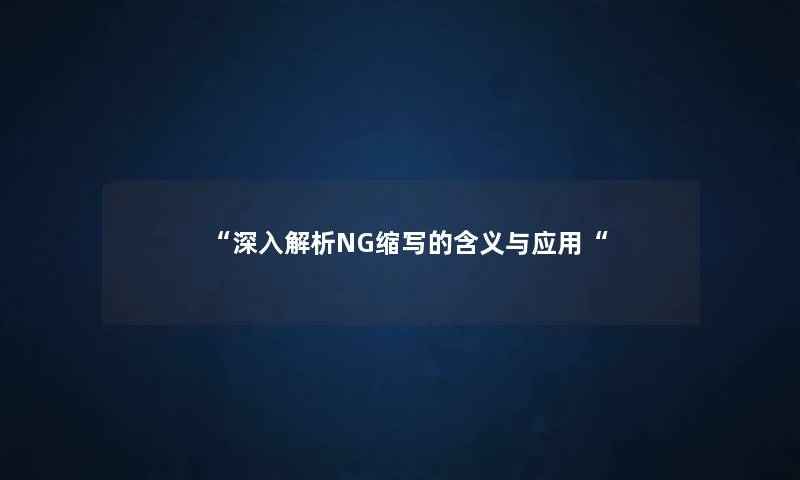 “深入解析NG缩写的含义与应用“ “深入解析NG缩写的含义与应用“
