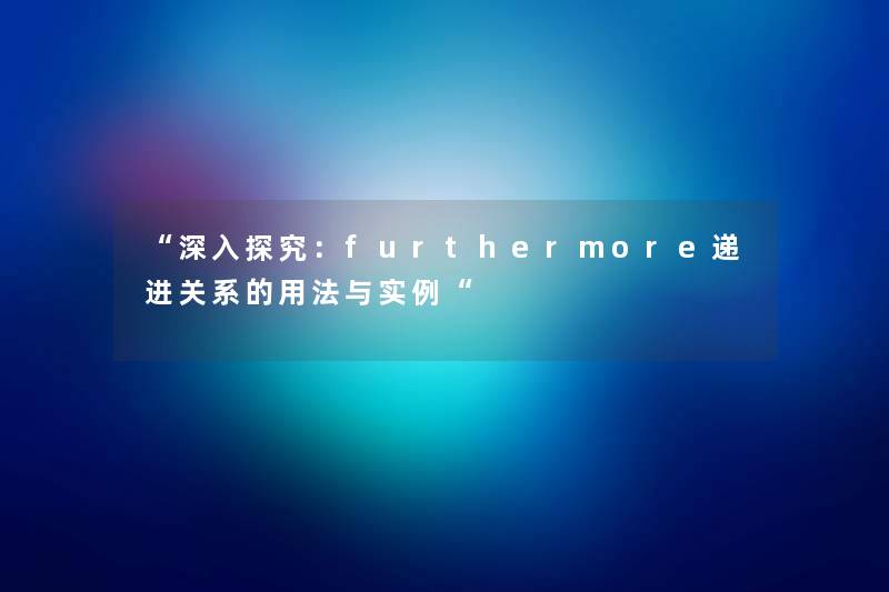 “深入探究:furthermore递进关系的用法与实例“ “深入探究:furthermore递进关系的用法与实例“