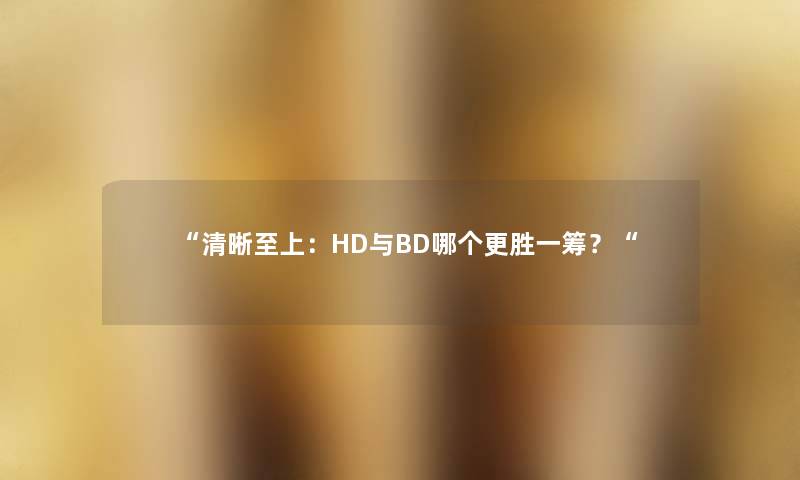 “清晰至上:HD与BD哪个更胜一筹?“ “清晰至上:HD与BD哪个更胜一筹?“