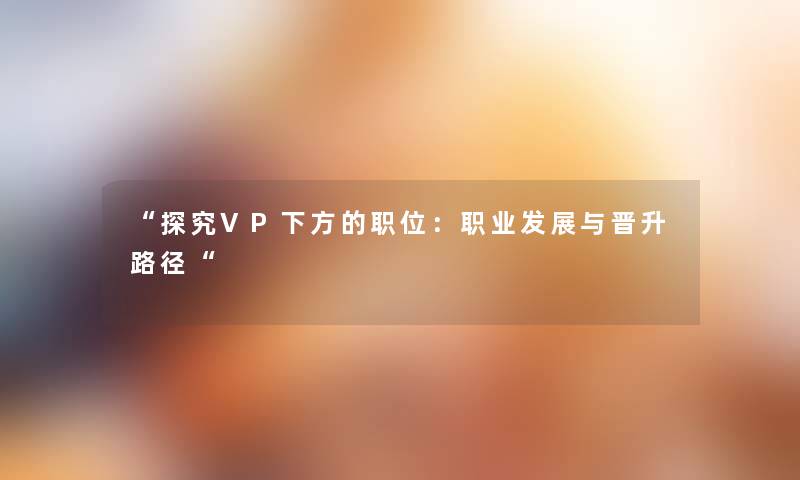 “探究VP下方的职位:职业发展与晋升路径“ “探究VP下方的职位:职业发展与晋升路径“