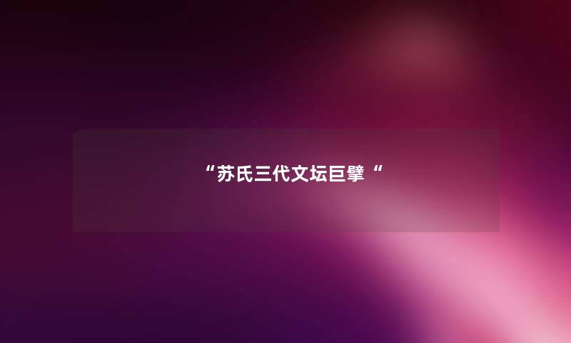 “苏氏三代文坛巨擘“ “苏氏三代文坛巨擘“