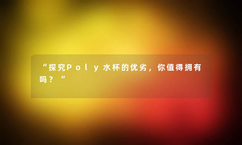 “探究Poly水杯的优劣,你拥有吗?“ “探究Poly水杯的优劣,你拥有吗?“