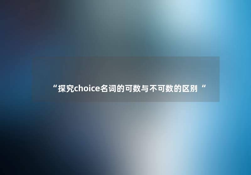 “探究choice名词的可数与不可数的区别“ “探究choice名词的可数与不可数的区别“