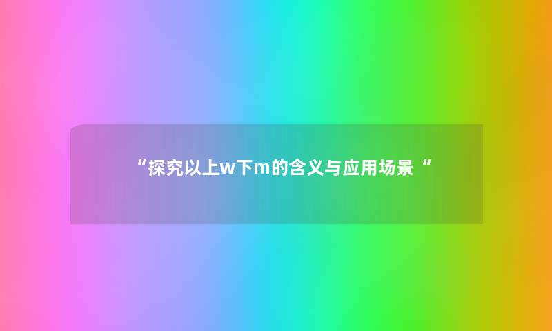 “探究以上w下m的含义与应用场景“ “探究以上w下m的含义与应用场景“