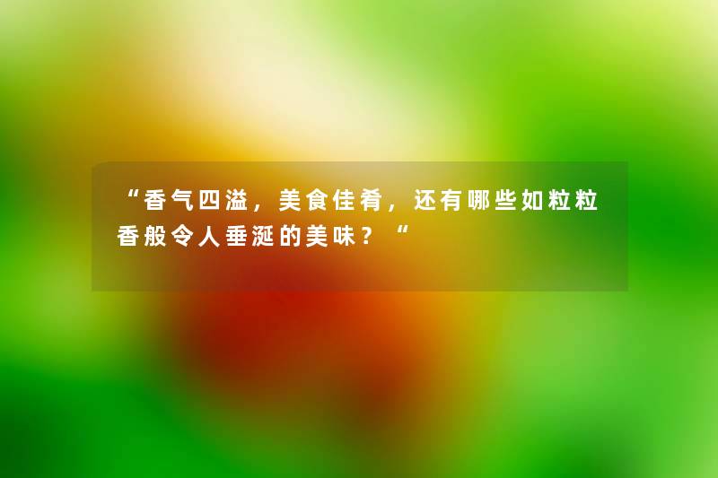 “香气四溢，美食佳肴，还有哪些如粒粒香般令人垂涎的美味？“
