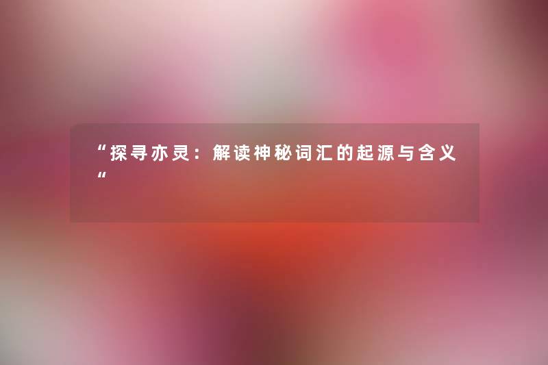 “探寻亦灵:解读神秘词汇的起源与含义“ “探寻亦灵:解读神秘词汇的起源与含义“