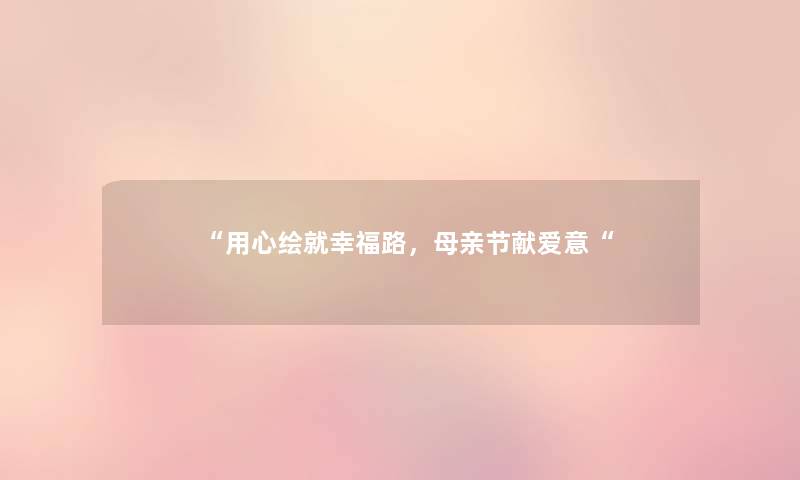 “用心绘就幸福路,母亲节献爱意“ “用心绘就幸福路,母亲节献爱意“