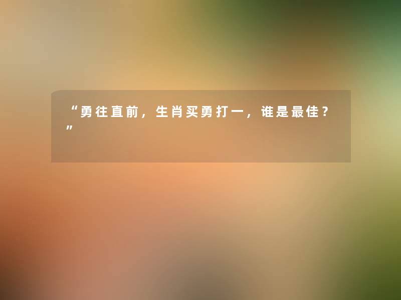 “勇往直前,生肖买勇打一,谁是理想?” “勇往直前,生肖买勇打一,谁是理想?”
