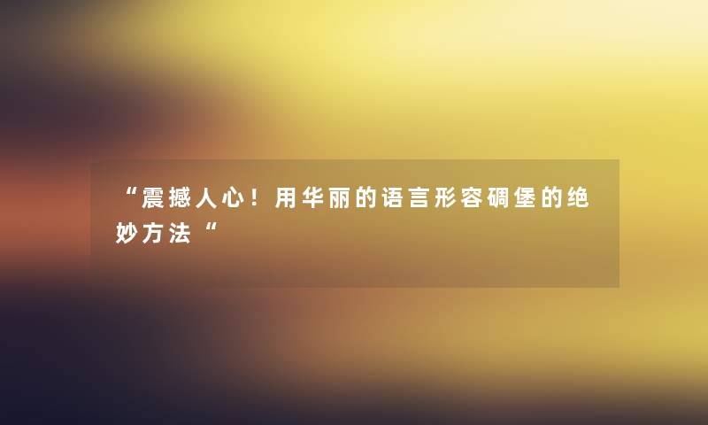 “震撼人心!用华丽的语言形容碉堡的绝妙方法“ “震撼人心!用华丽的语言形容碉堡的绝妙方法“