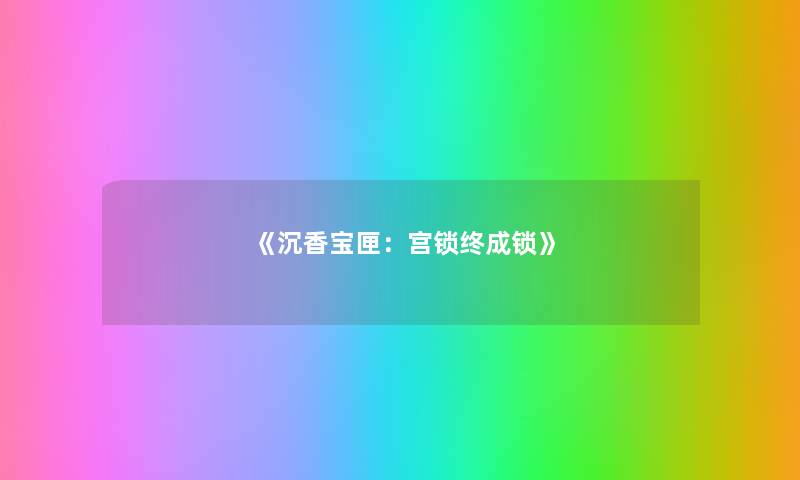 《沉香宝匣:宫锁终成锁》 《沉香宝匣:宫锁终成锁》