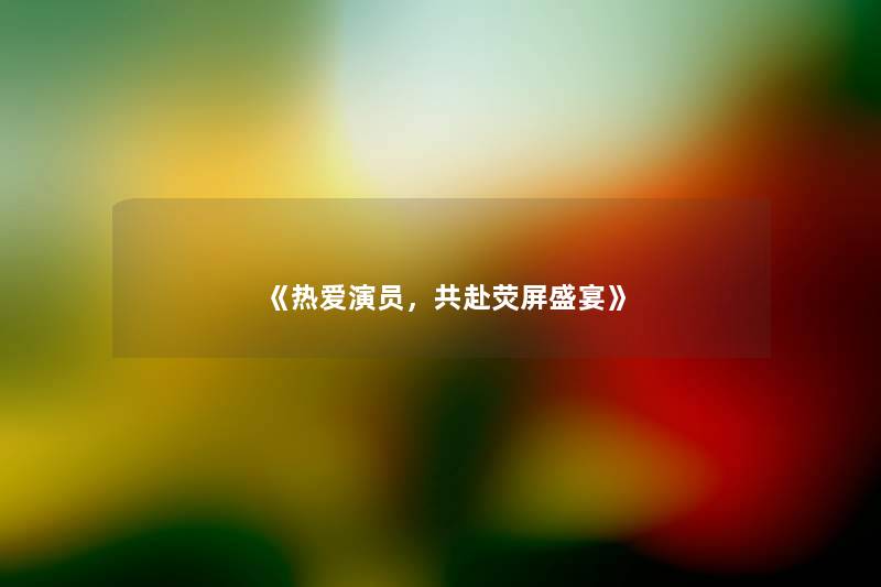 《热爱演员,共赴荧屏盛宴》 《热爱演员,共赴荧屏盛宴》