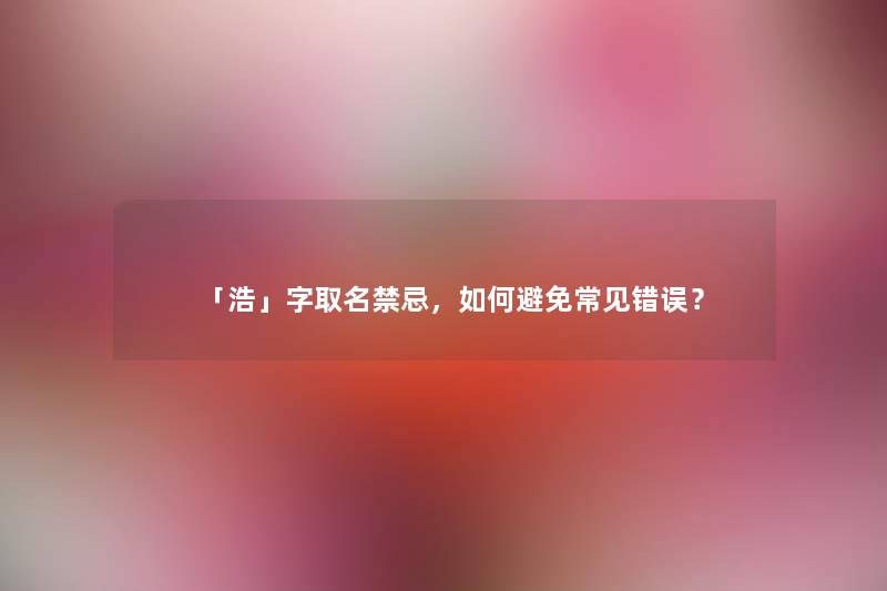「浩」字取名禁忌,如何避免常见错误? 「浩」字取名禁忌,如何避免常见错误?