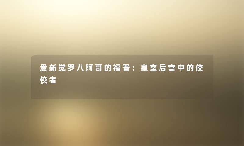 爱新觉罗八阿哥的福晋:皇室后宫中的佼佼者 爱新觉罗八阿哥的福晋:皇室后宫中的佼佼者