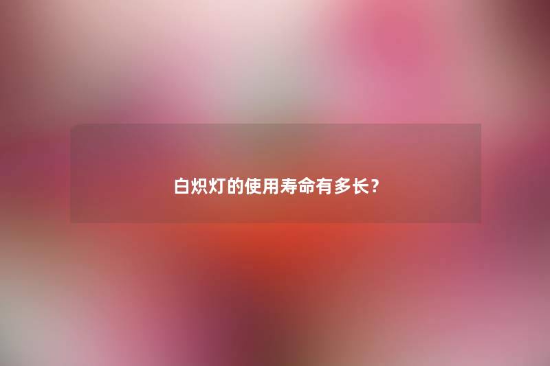 白炽灯的使用寿命有多长? 白炽灯的使用寿命有多长?