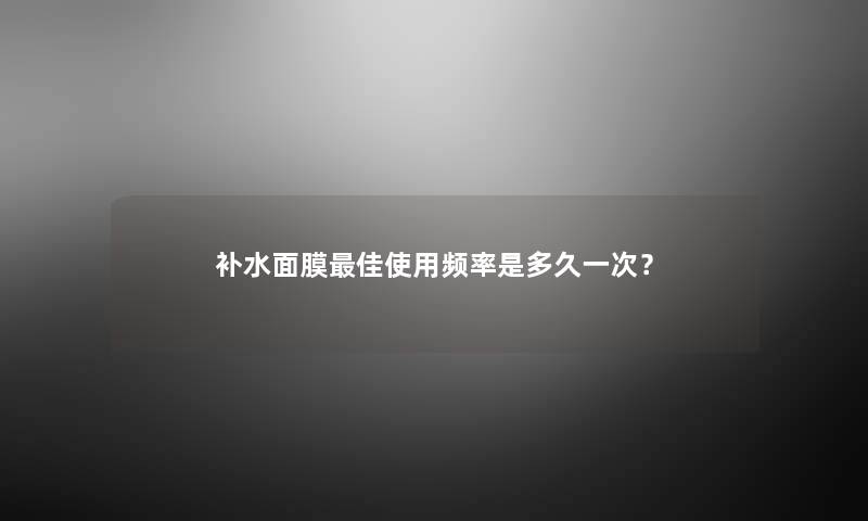 补水面膜理想使用频率是多久一次? 补水面膜理想使用频率是多久一次?