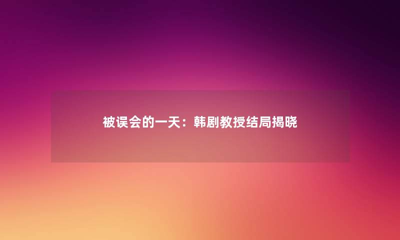 被误会的一天:韩剧教授结局揭晓 被误会的一天:韩剧教授结局揭晓