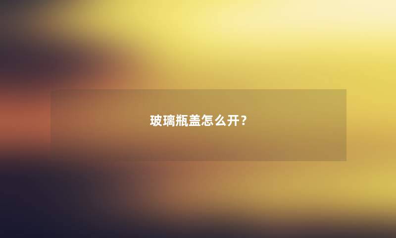 玻璃瓶盖怎么开? 玻璃瓶盖怎么开?