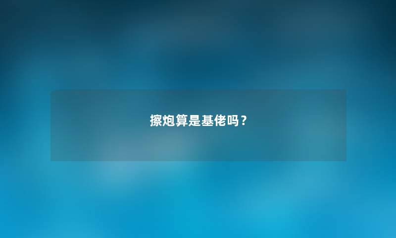 擦炮算是基佬吗? 擦炮算是基佬吗?