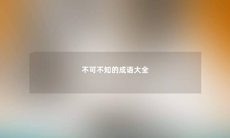 不可不知的成语大全 不可不知的成语大全